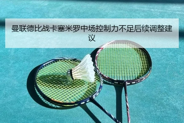 曼联德比战卡塞米罗中场控制力不足后续调整建议